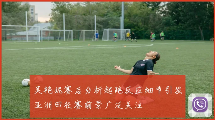 吴艳妮赛后分析起跑反应细节引发亚洲田径赛前景广泛关注