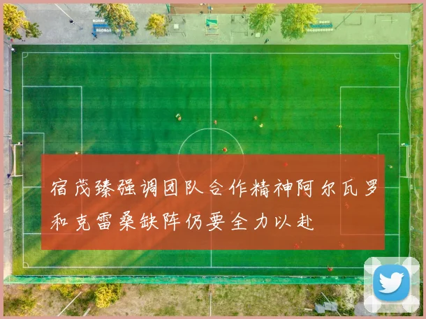 宿茂臻强调团队合作精神阿尔瓦罗和克雷桑缺阵仍要全力以赴