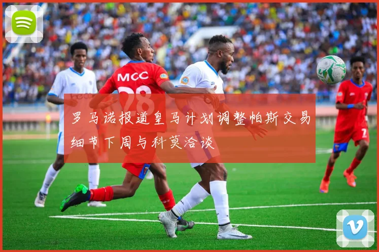 罗马诺报道皇马计划调整帕斯交易细节下周与科莫洽谈