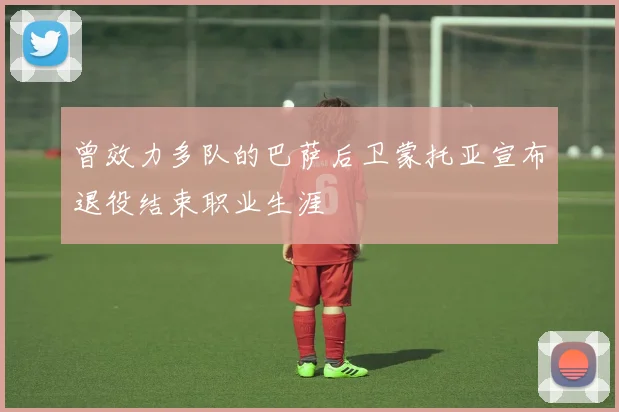 曾效力多队的巴萨后卫蒙托亚宣布退役结束职业生涯