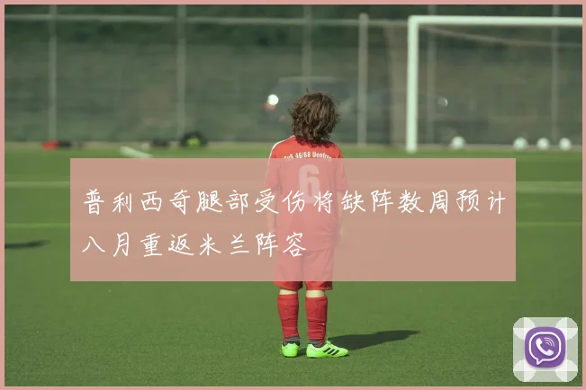 普利西奇腿部受伤将缺阵数周预计八月重返米兰阵容
