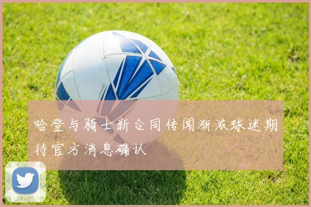 哈登与骑士新合同传闻渐浓球迷期待官方消息确认