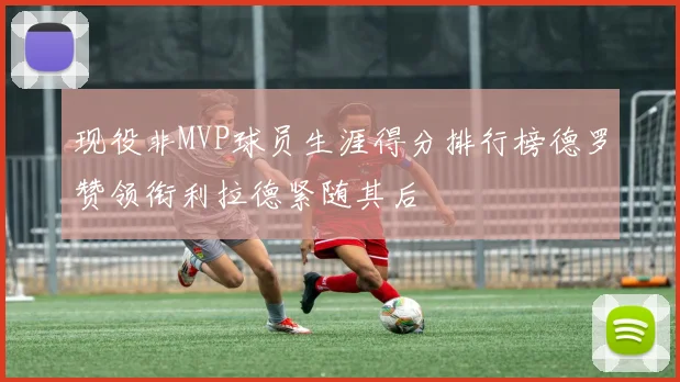 现役非MVP球员生涯得分排行榜德罗赞领衔利拉德紧随其后