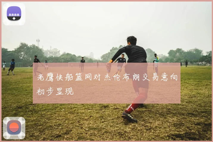 老鹰快船篮网对杰伦布朗交易意向初步显现