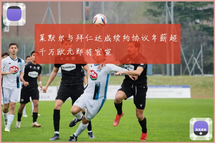 莱默尔与拜仁达成续约协议年薪超千万欧元即将官宣
