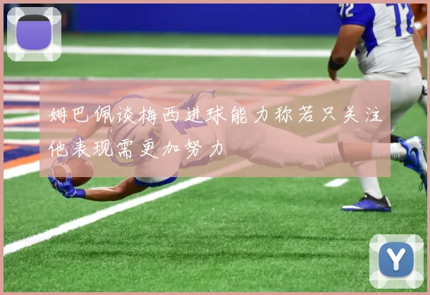 姆巴佩谈梅西进球能力称若只关注他表现需更加努力