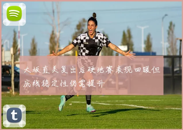 大坂直美复出后硬地赛表现回暖但底线稳定性仍需提升