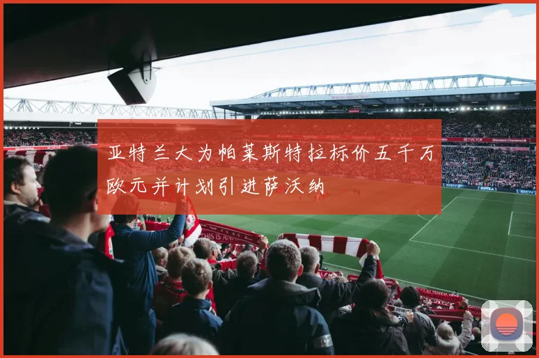 亚特兰大为帕莱斯特拉标价五千万欧元并计划引进萨沃纳