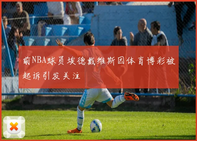 前NBA球员埃德戴维斯因体育博彩被起诉引发关注